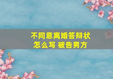 不同意离婚答辩状怎么写 被告男方